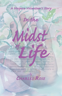 In the Midst of Life: A Hospice Volunteer's Story - Rose, Charles