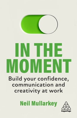 In the Moment: Build Your Confidence, Communication and Creativity at Work - Mullarkey, Neil