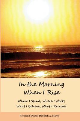 In The Morning When I Rise: Where I stand; Where I walk, Where I receive, What I do! - Harris, Deborah A