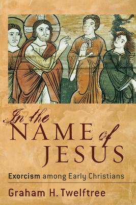In the Name of Jesus: Exorcism Among Early Christians - Twelftree, Graham H