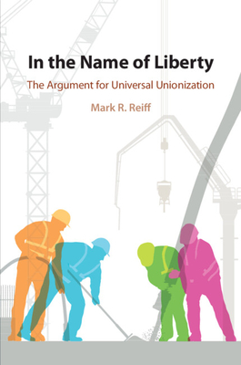 In the Name of Liberty: The Argument for Universal Unionization - Reiff, Mark R