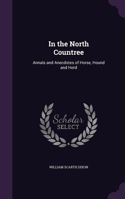 In the North Countree: Annals and Anecdotes of Horse, Hound and Herd - Dixon, William Scarth