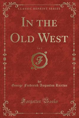 In the Old West, Vol. 1 (Classic Reprint) - Ruxton, George Frederick Augustus