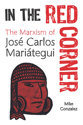 In the Red Corner: The Marxism of Jos Carlos Maritegui - Gonzalez, Mike