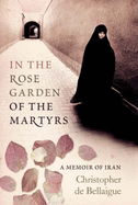 In the Rose Garden of the Martyrs: A Memoir of Iran