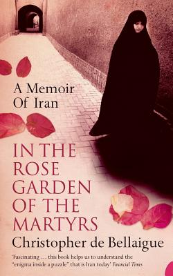 In the Rose Garden of the Martyrs: A Memoir of Iran - Bellaigue, Christopher de