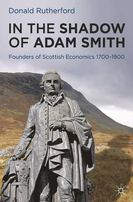 In the Shadow of Adam Smith: Founders of Scottish Economics 1700-1900 - Rutherford, Donald