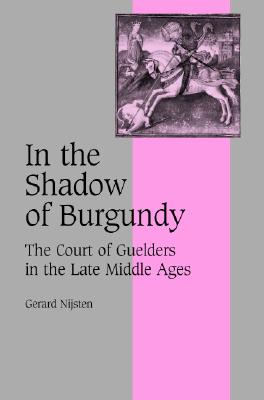 In the Shadow of Burgundy: The Court of Guelders in the Late Middle Ages - Nijsten, Gerard, and Guest, Tanis (Translated by)