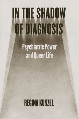 In the Shadow of Diagnosis: Psychiatric Power and Queer Life - Kunzel, Regina G, Professor