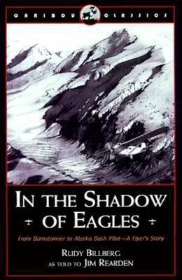 In the Shadow of Eagles: From Barnstormer to Alaska Bush Pilot: A Flyer's Story - Billberg, Rudy, and Rearden, Jim
