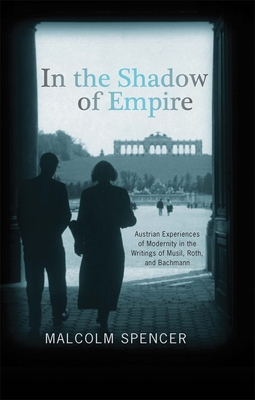In the Shadow of Empire: Austrian Experiences of Modernity in the Writings of Musil, Roth, and Bachmann - Spencer, Malcolm