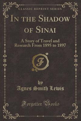 In the Shadow of Sinai: A Story of Travel and Research from 1895 to 1897 (Classic Reprint) - Lewis, Agnes Smith