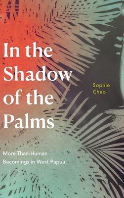 In the Shadow of the Palms: More-Than-Human Becomings in West Papua - Chao, Sophie