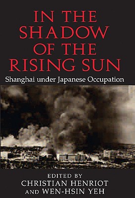 In the Shadow of the Rising Sun: Shanghai under Japanese Occupation - Henriot, Christian (Editor), and Yeh, Wen-hsin (Editor)