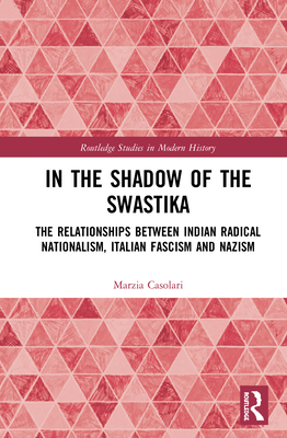 In the Shadow of the Swastika: The Relationships Between Indian Radical Nationalism, Italian Fascism and Nazism - Casolari, Marzia