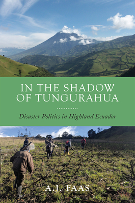 In the Shadow of Tungurahua: Disaster Politics in Highland Ecuador - Faas, A J