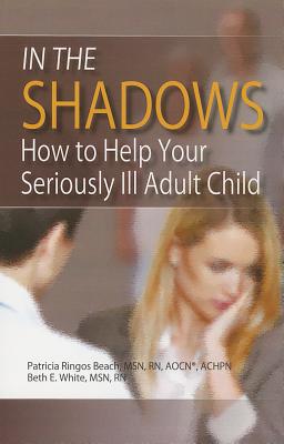 In the Shadows: How to Help Your Seriously Ill Adult Child - Beach, Patricia Ringos, and White, Beth E