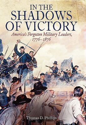 In the Shadows of Victory: America's Forgotten Military Leaders, 1776-1876 - Phillips, Thomas, Sir