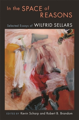 In the Space of Reasons: Selected Essays of Wilfrid Sellars - Sellars, Wilfrid, and Scharp, Kevin (Editor), and Brandom, Robert B (Editor)