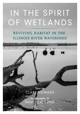 In the Spirit of Wetlands: Reviving Habitat in the Illinois River Watershed - Howard, Clare (Text by), and Zalaznik, David (Photographer)