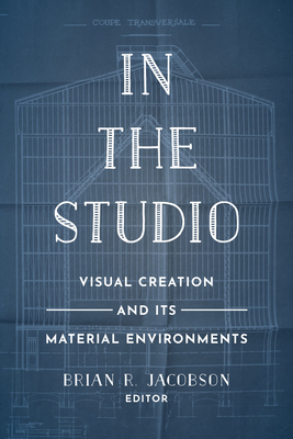In the Studio: Visual Creation and Its Material Environments - Jacobson, Brian R. (Editor)