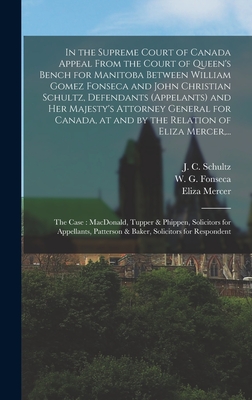 In the Supreme Court of Canada Appeal From the Court of Queen's Bench for Manitoba Between William Gomez Fonseca and John Christian Schultz, Defendants (appelants) and Her Majesty's Attorney General for Canada, at and by the Relation of Eliza Mercer, ... - Schultz, J C (John Christian) 1840 (Creator), and Fonseca, W G (William Gomez) 1823- (Creator), and Mercer, Eliza