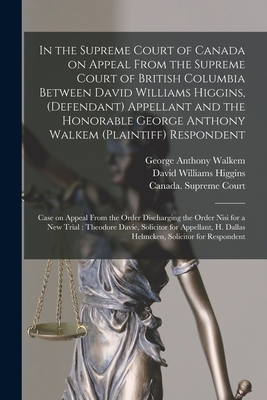 In the Supreme Court of Canada on Appeal From the Supreme Court of British Columbia Between David Williams Higgins, (defendant) Appellant and the Honorable George Anthony Walkem (plaintiff) Respondent; Case on Appeal From the Order Discharging The... - Walkem, George Anthony 1834-1908, and Higgins, David Williams 1834-1917, and Canada Supreme Court (Creator)