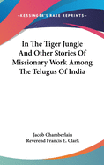 In The Tiger Jungle And Other Stories Of Missionary Work Among The Telugus Of India