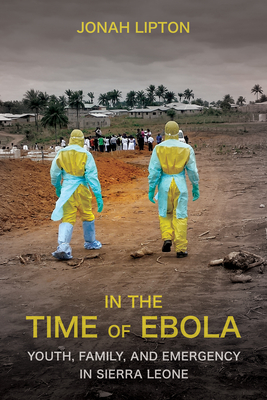 In the Time of Ebola: Youth, Family, and Emergency in Sierra Leone - Lipton, Jonah