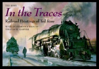 In the Traces: Railroad Paintings of Ted Rose - Rose, Ted, and Garver, Thomas H (Introduction by)