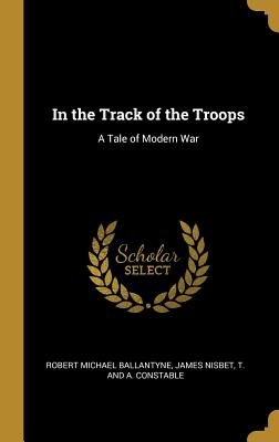 In the Track of the Troops: A Tale of Modern War - Ballantyne, Robert Michael, and Nisbet, James, and T and a Constable (Creator)