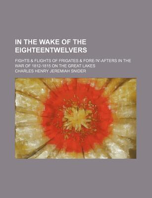 In the Wake of the Eighteentwelvers; Fights & Flights of Frigates & Fore-'N'-Afters in the War of 1812-1815 on the Great Lakes - Snider, C H J (Charles Henry Jeremiah (Creator)