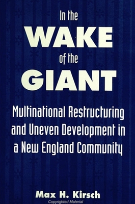 In the Wake of the Giant: Multinational Restructuring and Uneven Development in a New England Community - Kirsch, Max H