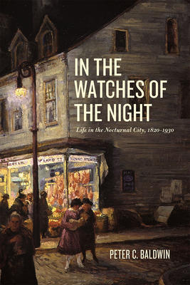 In the Watches of the Night: Life in the Nocturnal City, 1820-1930 - Baldwin, Peter C.