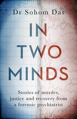 In Two Minds: Shocking true stories of murder, justice and recovery from a forensic psychiatrist - Das, Dr Sohom