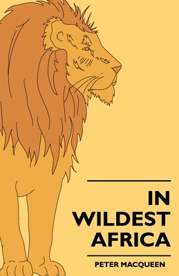 In Wildest Africa: The Record Of A Hunting And Exploration Trip Through Uganda, Victoria Nyansa, The Kilimanjaro Region And British East Africa, With An Account Of The Snowfields Of Mount Kibo, In East Central Africa. - Macqueen, Peter