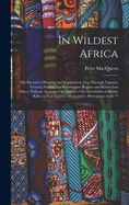 In Wildest Africa: The Record of Hunting and Exploration Trip Through Uganda, Victoria Nyanza, the Kilimanjaro Region and British East Africa, With an Account of an Ascent of the Snowfields of Mount Kibo, in East Central Africa, and a Description of the V