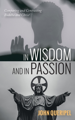 In Wisdom and in Passion: Comparing and Contrasting Buddha and Christ - Queripel, John