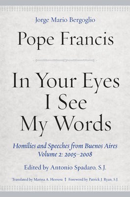 In Your Eyes I See My Words: Homilies and Speeches from Buenos Aires, Volume 2: 2005-2008 - Francis, Pope, and Herrera, Marina A (Translated by), and Spadaro, Antonio (Editor)