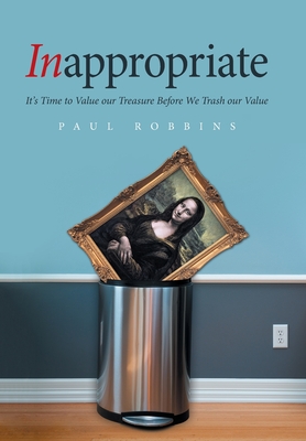 Inappropriate: It's Time to Value Our Treasure Before We Trash Our Value - Robbins, Paul