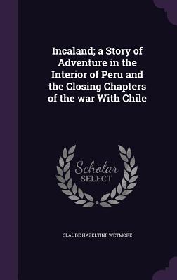 Incaland; a Story of Adventure in the Interior of Peru and the Closing Chapters of the war With Chile - Wetmore, Claude Hazeltine