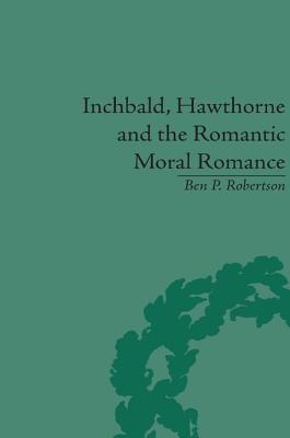 Inchbald, Hawthorne and the Romantic Moral Romance: Little Histories and Neutral Territories - Robertson, Ben P