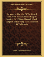 Incident in the War of the United States with Mexico; Illustrating the Services of William Maxwell Wood, Surgeon, in Effecting the Acquisition of California