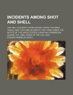 Incidents Among Shot and Shell: the Only Authentic Work Extant Giving the Many Tragic and Touching Incidents That Came Under the Notice of the United States Christian Commission During the Long Years of the Civil War