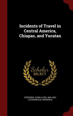 Incidents of Travel in Central America, Chiapas, and Yucatan - Stephens, John Lloyd