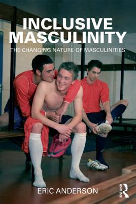 Inclusive Masculinity: The Changing Nature of Masculinities - Anderson, Eric