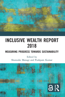 Inclusive Wealth Report 2018: Measuring Progress Towards Sustainability - Managi, Shunsuke (Editor), and Kumar, Pushpam (Editor)