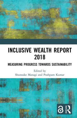 Inclusive Wealth Report 2018: Measuring Progress Towards Sustainability - Managi, Shunsuke (Editor), and Kumar, Pushpam (Editor)