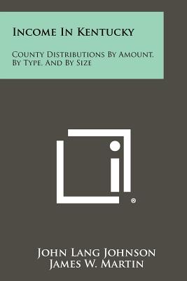 Income in Kentucky: County Distributions by Amount, by Type, and by Size - Johnson, John Lang, and Martin, James W (Editor)