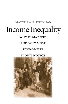 Income Inequality: Why It Matters and Why Most Economists Didn't Notice - Drennan, Matthew P, Professor